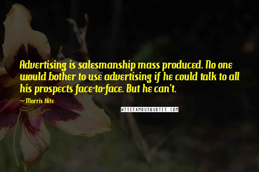 Morris Hite Quotes: Advertising is salesmanship mass produced. No one would bother to use advertising if he could talk to all his prospects face-to-face. But he can't.