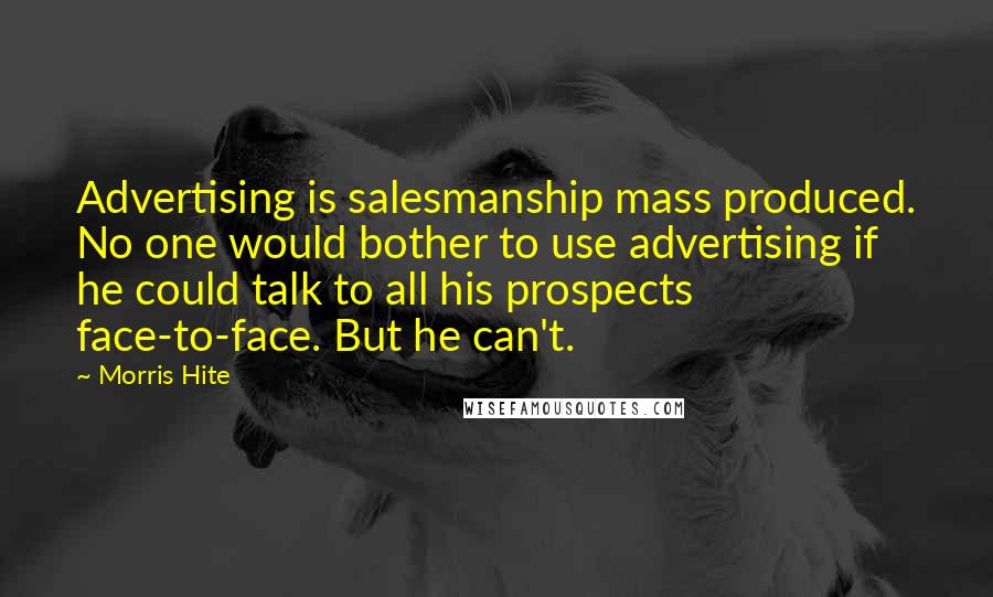 Morris Hite Quotes: Advertising is salesmanship mass produced. No one would bother to use advertising if he could talk to all his prospects face-to-face. But he can't.