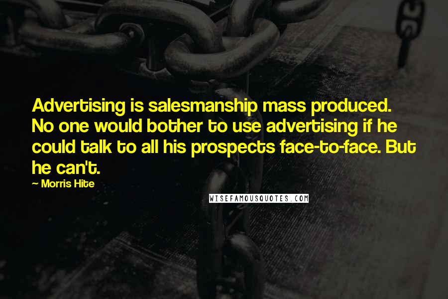 Morris Hite Quotes: Advertising is salesmanship mass produced. No one would bother to use advertising if he could talk to all his prospects face-to-face. But he can't.