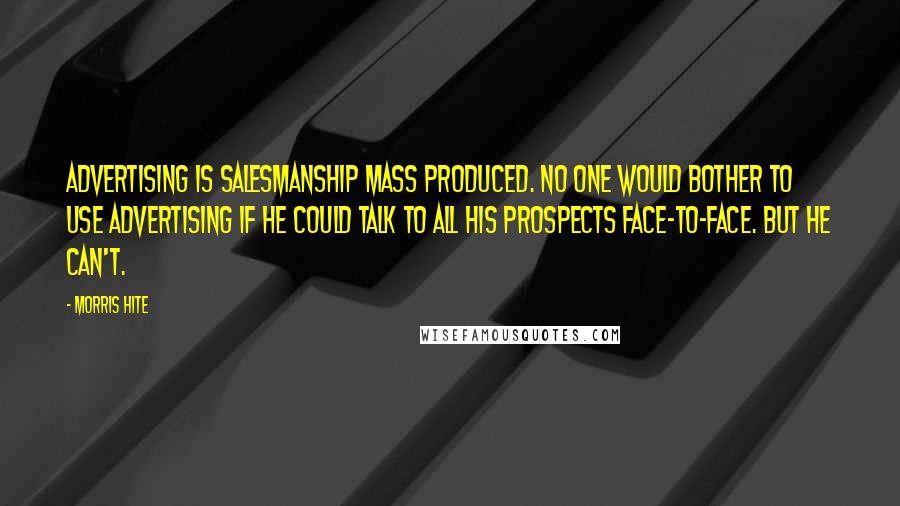 Morris Hite Quotes: Advertising is salesmanship mass produced. No one would bother to use advertising if he could talk to all his prospects face-to-face. But he can't.