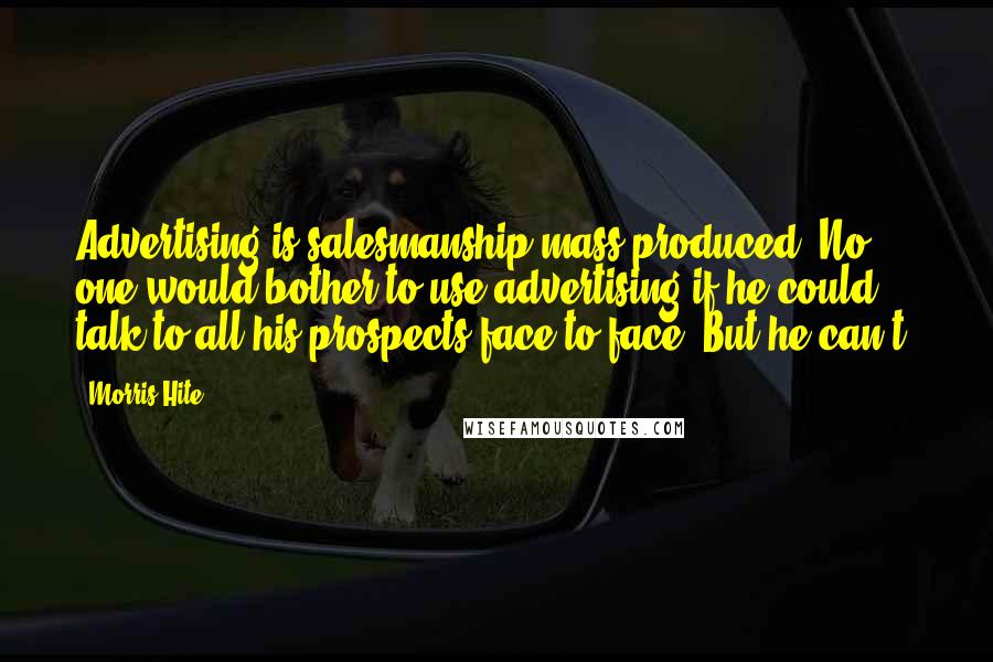 Morris Hite Quotes: Advertising is salesmanship mass produced. No one would bother to use advertising if he could talk to all his prospects face-to-face. But he can't.