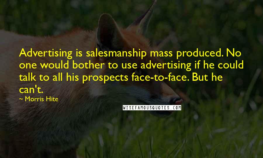 Morris Hite Quotes: Advertising is salesmanship mass produced. No one would bother to use advertising if he could talk to all his prospects face-to-face. But he can't.