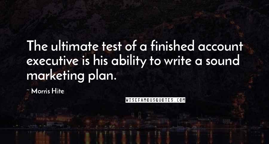 Morris Hite Quotes: The ultimate test of a finished account executive is his ability to write a sound marketing plan.