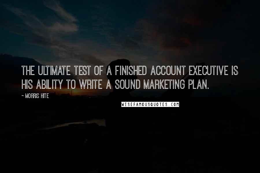 Morris Hite Quotes: The ultimate test of a finished account executive is his ability to write a sound marketing plan.