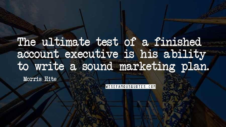 Morris Hite Quotes: The ultimate test of a finished account executive is his ability to write a sound marketing plan.