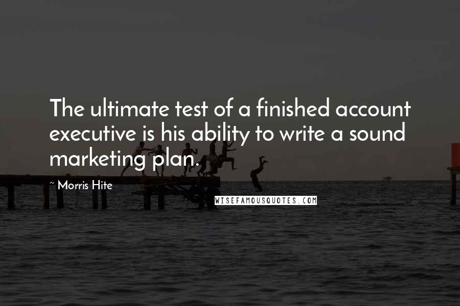 Morris Hite Quotes: The ultimate test of a finished account executive is his ability to write a sound marketing plan.