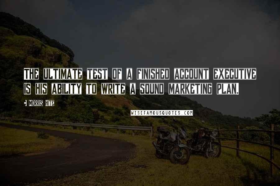 Morris Hite Quotes: The ultimate test of a finished account executive is his ability to write a sound marketing plan.