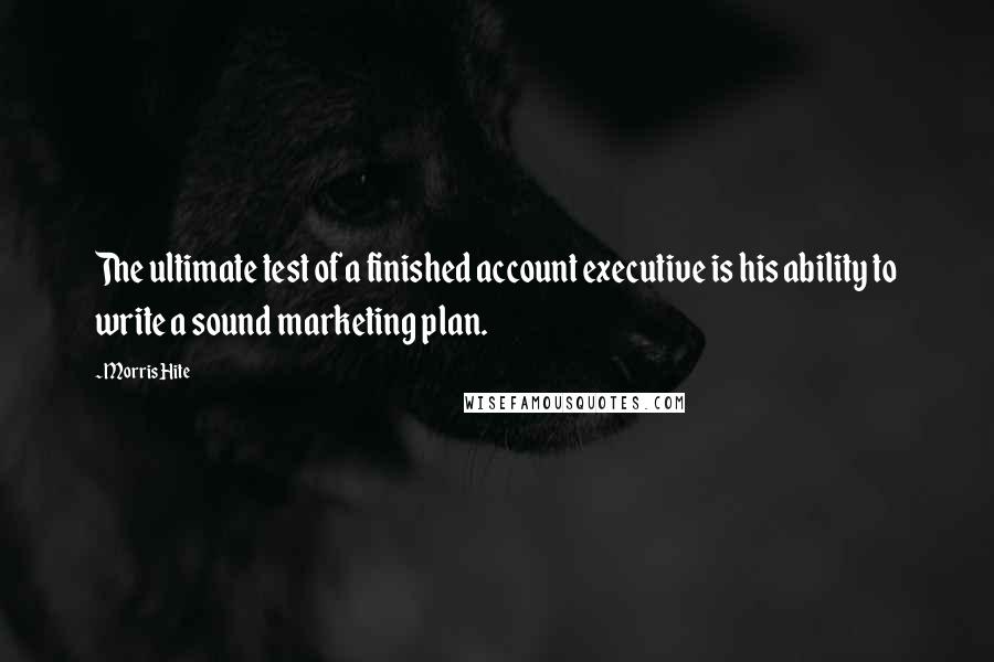 Morris Hite Quotes: The ultimate test of a finished account executive is his ability to write a sound marketing plan.