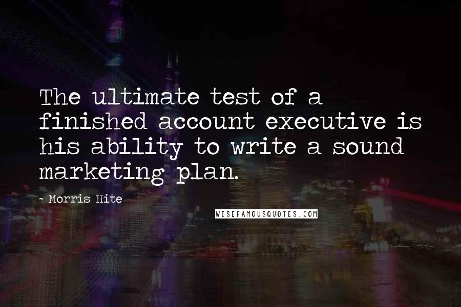 Morris Hite Quotes: The ultimate test of a finished account executive is his ability to write a sound marketing plan.
