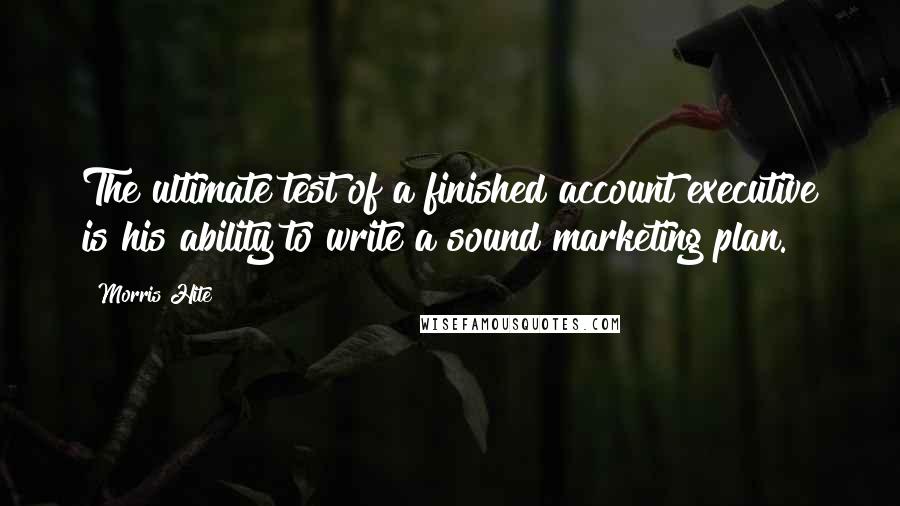 Morris Hite Quotes: The ultimate test of a finished account executive is his ability to write a sound marketing plan.