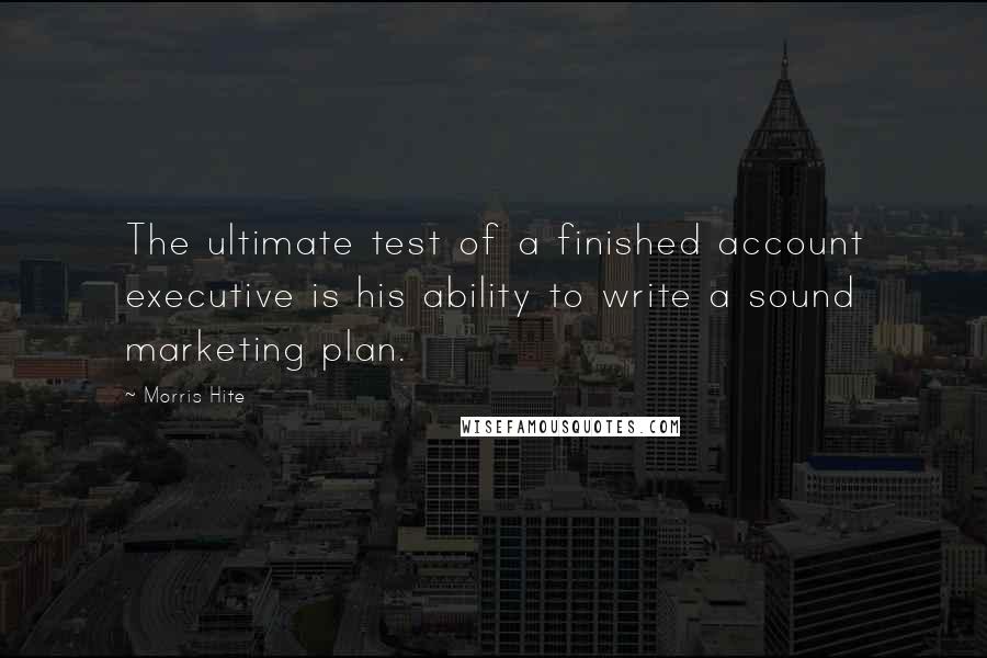 Morris Hite Quotes: The ultimate test of a finished account executive is his ability to write a sound marketing plan.