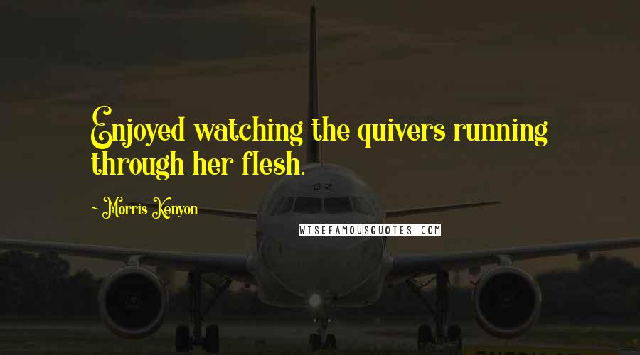 Morris Kenyon Quotes: Enjoyed watching the quivers running through her flesh.