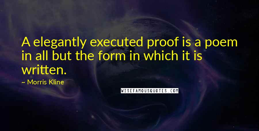 Morris Kline Quotes: A elegantly executed proof is a poem in all but the form in which it is written.