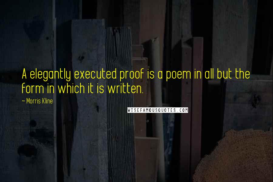 Morris Kline Quotes: A elegantly executed proof is a poem in all but the form in which it is written.