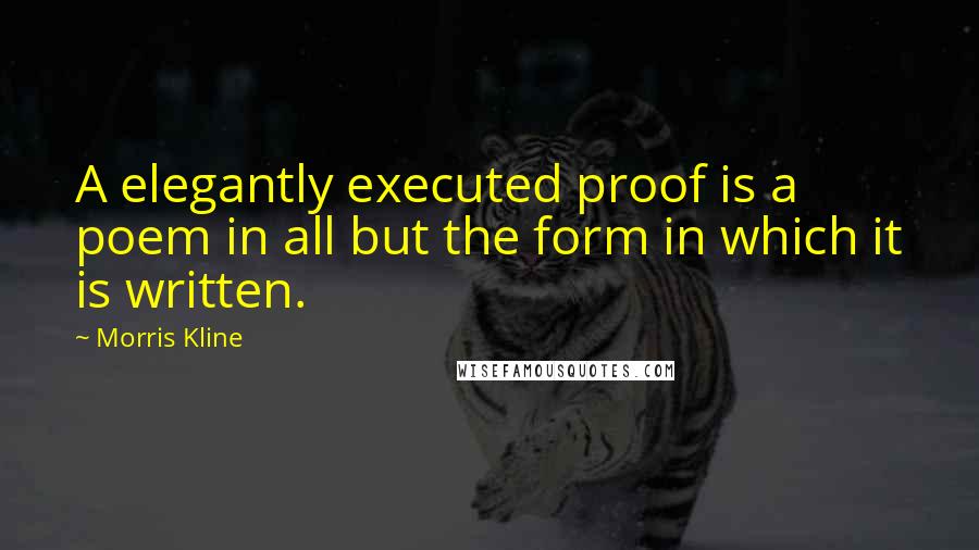 Morris Kline Quotes: A elegantly executed proof is a poem in all but the form in which it is written.