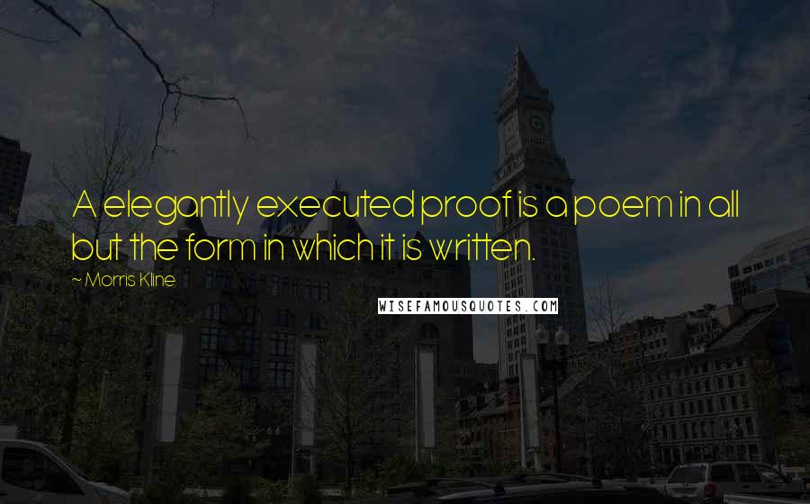 Morris Kline Quotes: A elegantly executed proof is a poem in all but the form in which it is written.