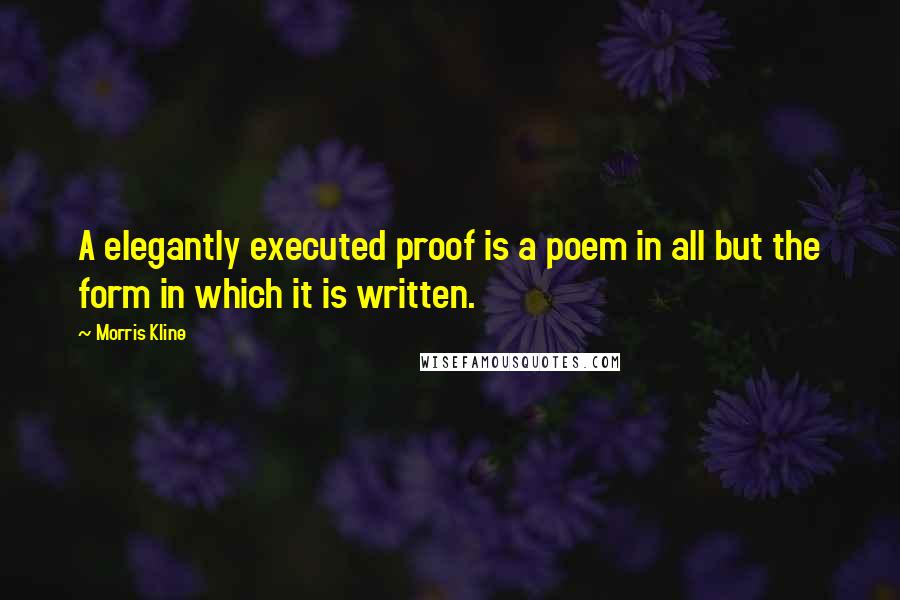 Morris Kline Quotes: A elegantly executed proof is a poem in all but the form in which it is written.