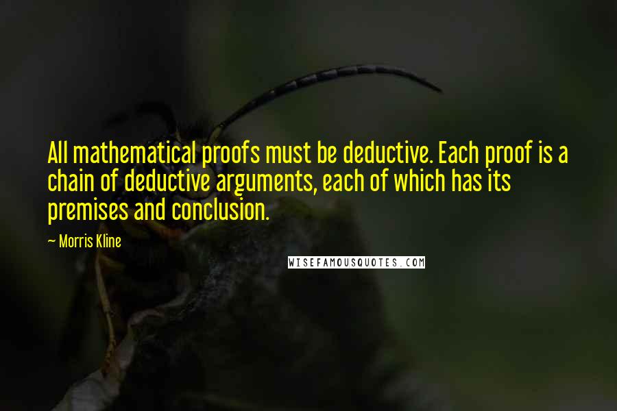 Morris Kline Quotes: All mathematical proofs must be deductive. Each proof is a chain of deductive arguments, each of which has its premises and conclusion.