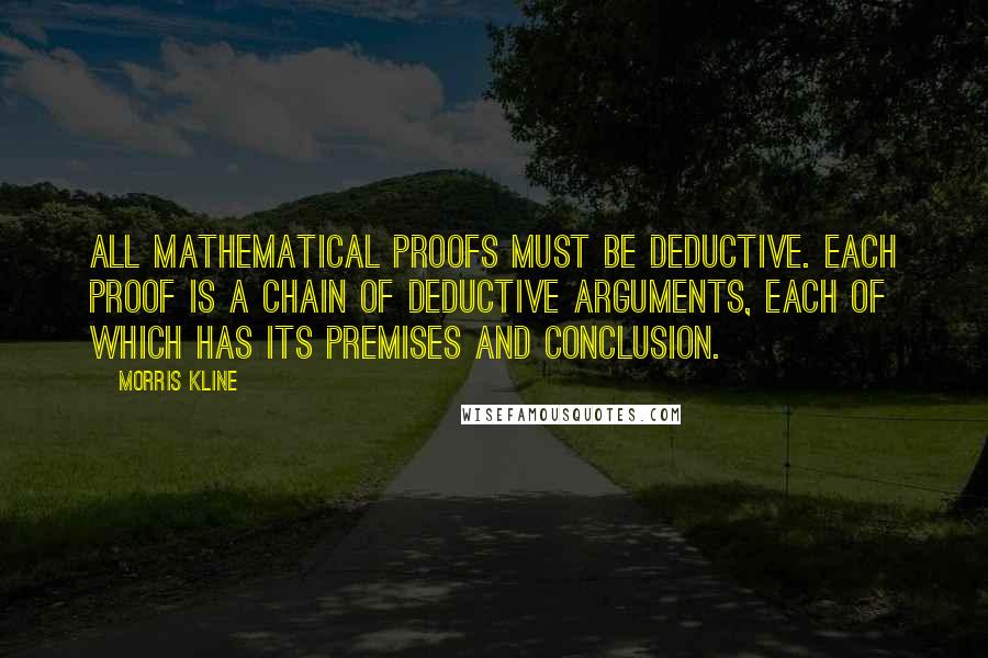 Morris Kline Quotes: All mathematical proofs must be deductive. Each proof is a chain of deductive arguments, each of which has its premises and conclusion.