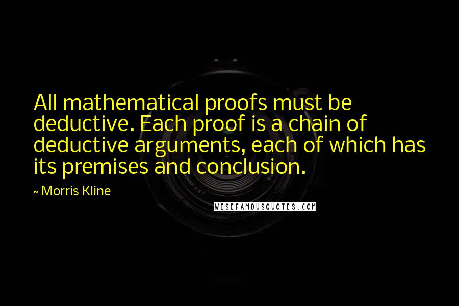 Morris Kline Quotes: All mathematical proofs must be deductive. Each proof is a chain of deductive arguments, each of which has its premises and conclusion.