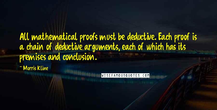 Morris Kline Quotes: All mathematical proofs must be deductive. Each proof is a chain of deductive arguments, each of which has its premises and conclusion.