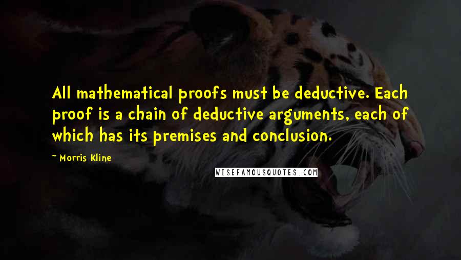 Morris Kline Quotes: All mathematical proofs must be deductive. Each proof is a chain of deductive arguments, each of which has its premises and conclusion.