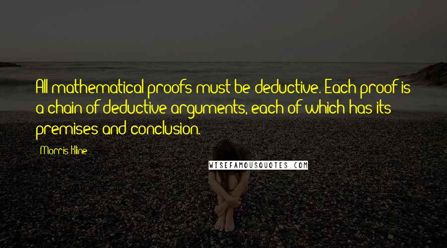 Morris Kline Quotes: All mathematical proofs must be deductive. Each proof is a chain of deductive arguments, each of which has its premises and conclusion.