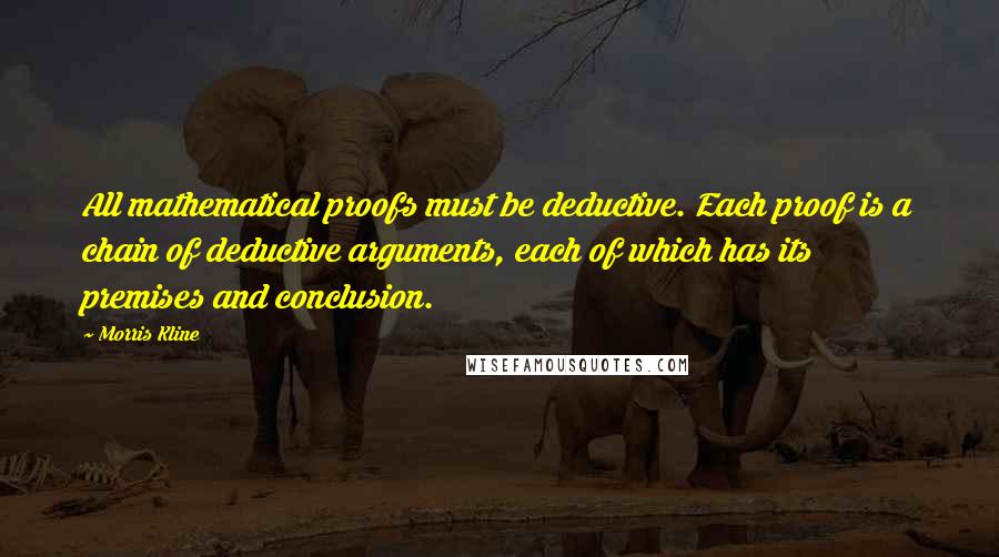 Morris Kline Quotes: All mathematical proofs must be deductive. Each proof is a chain of deductive arguments, each of which has its premises and conclusion.