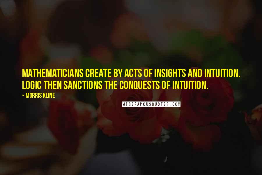Morris Kline Quotes: Mathematicians create by acts of insights and intuition. Logic then sanctions the conquests of intuition.