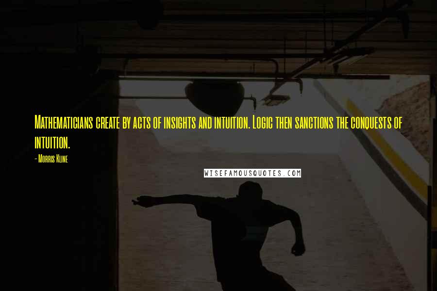 Morris Kline Quotes: Mathematicians create by acts of insights and intuition. Logic then sanctions the conquests of intuition.