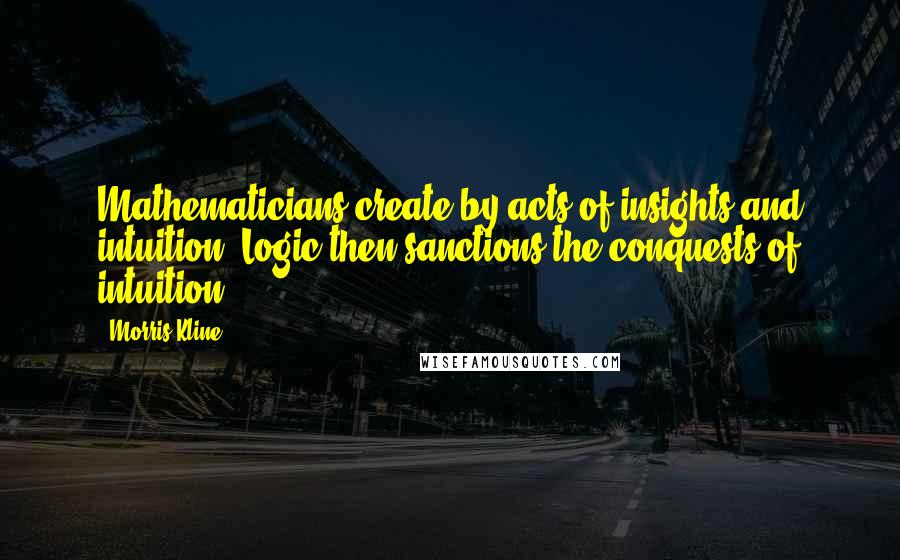 Morris Kline Quotes: Mathematicians create by acts of insights and intuition. Logic then sanctions the conquests of intuition.