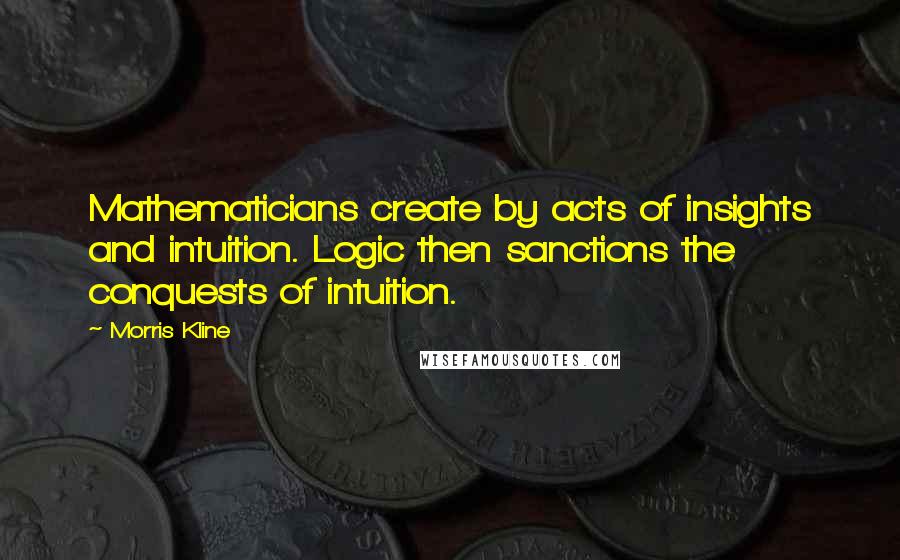 Morris Kline Quotes: Mathematicians create by acts of insights and intuition. Logic then sanctions the conquests of intuition.