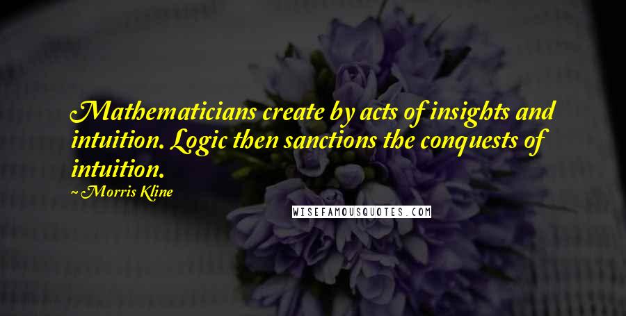 Morris Kline Quotes: Mathematicians create by acts of insights and intuition. Logic then sanctions the conquests of intuition.