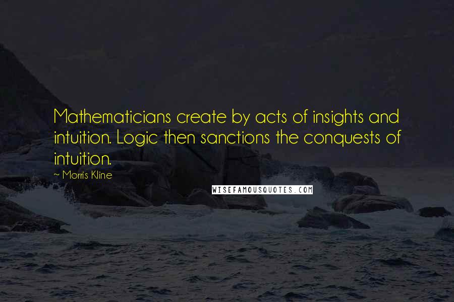 Morris Kline Quotes: Mathematicians create by acts of insights and intuition. Logic then sanctions the conquests of intuition.