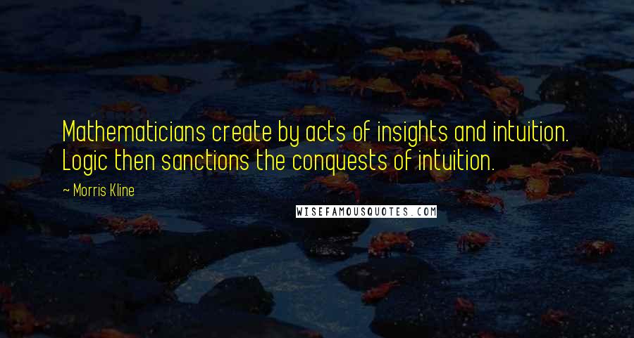 Morris Kline Quotes: Mathematicians create by acts of insights and intuition. Logic then sanctions the conquests of intuition.