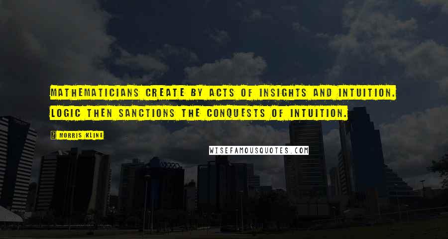 Morris Kline Quotes: Mathematicians create by acts of insights and intuition. Logic then sanctions the conquests of intuition.