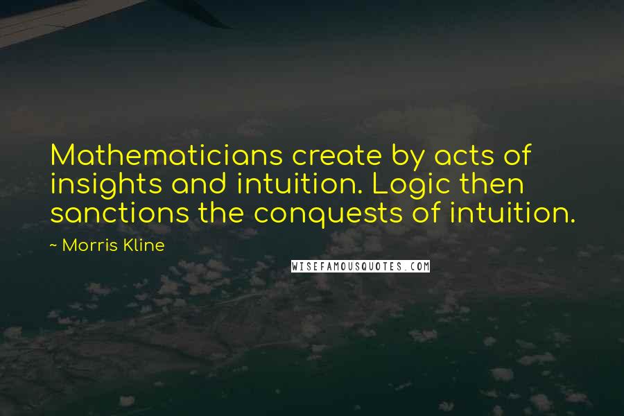 Morris Kline Quotes: Mathematicians create by acts of insights and intuition. Logic then sanctions the conquests of intuition.