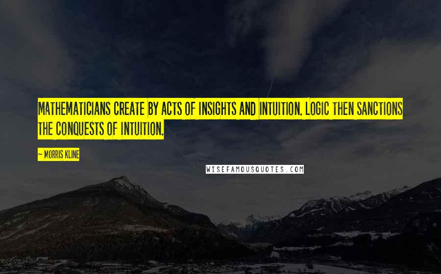 Morris Kline Quotes: Mathematicians create by acts of insights and intuition. Logic then sanctions the conquests of intuition.