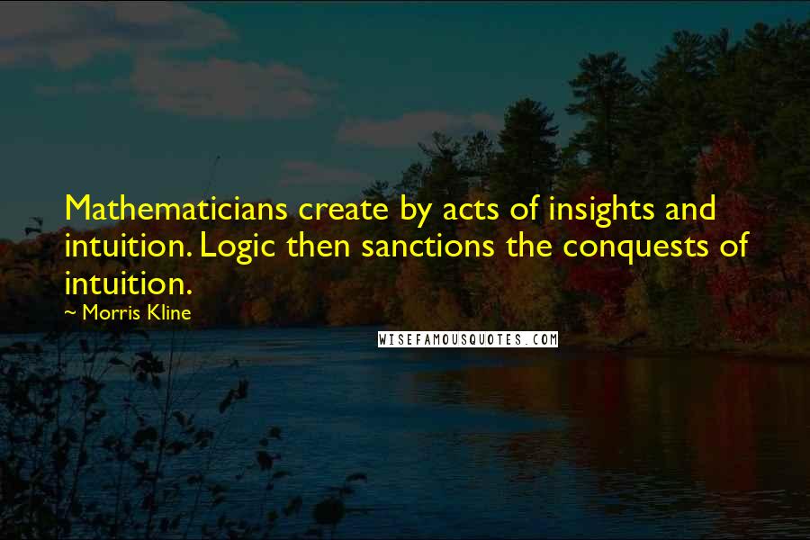 Morris Kline Quotes: Mathematicians create by acts of insights and intuition. Logic then sanctions the conquests of intuition.