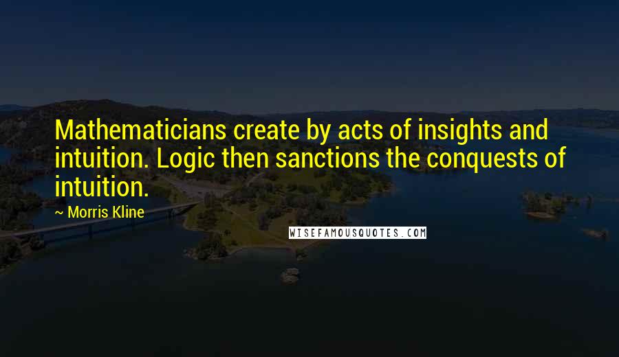 Morris Kline Quotes: Mathematicians create by acts of insights and intuition. Logic then sanctions the conquests of intuition.