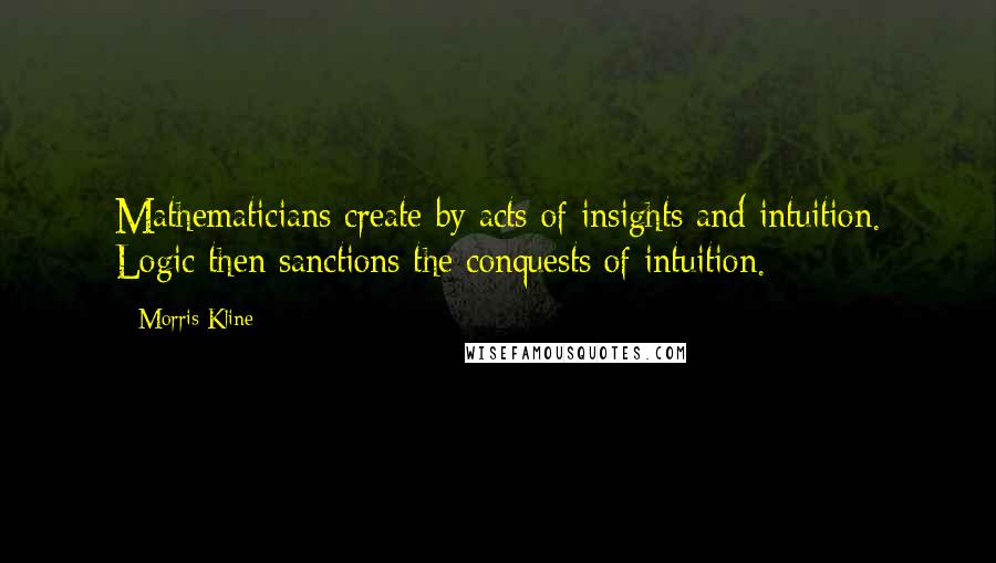 Morris Kline Quotes: Mathematicians create by acts of insights and intuition. Logic then sanctions the conquests of intuition.