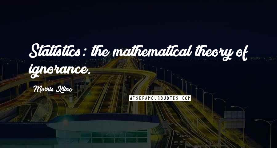 Morris Kline Quotes: Statistics: the mathematical theory of ignorance.