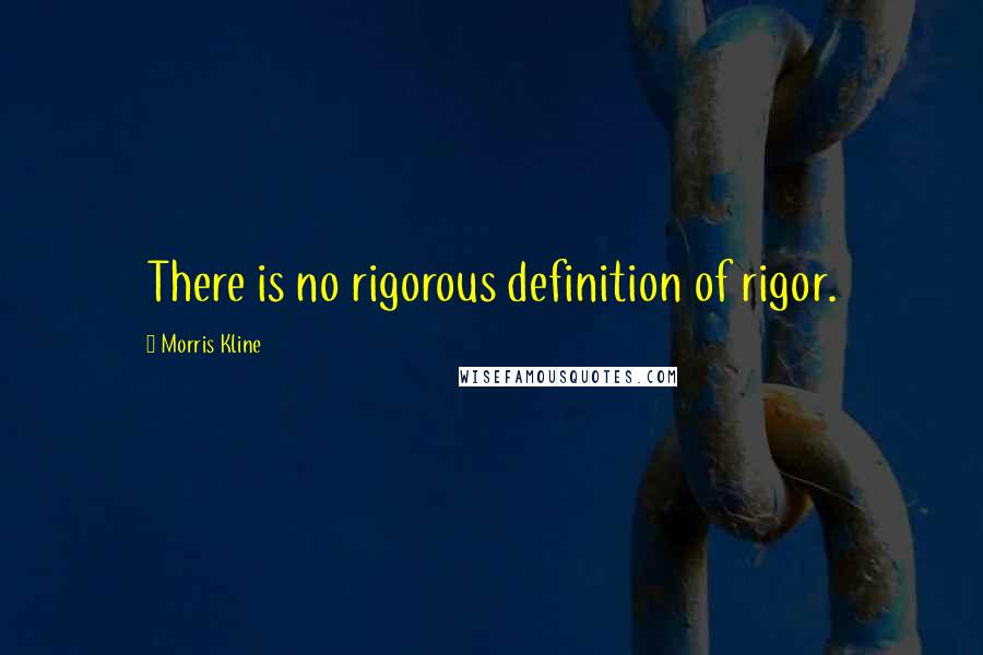 Morris Kline Quotes: There is no rigorous definition of rigor.