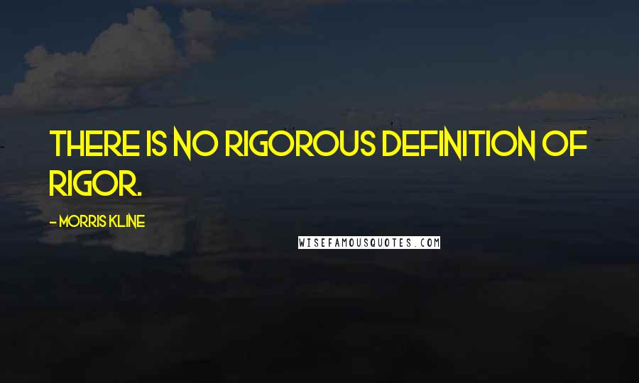 Morris Kline Quotes: There is no rigorous definition of rigor.