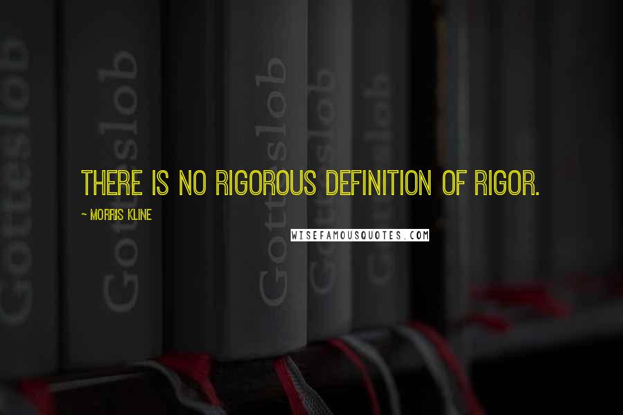 Morris Kline Quotes: There is no rigorous definition of rigor.