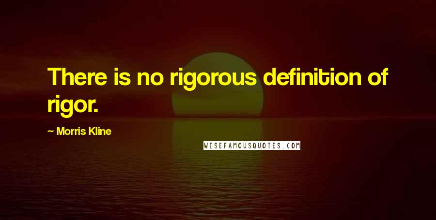 Morris Kline Quotes: There is no rigorous definition of rigor.