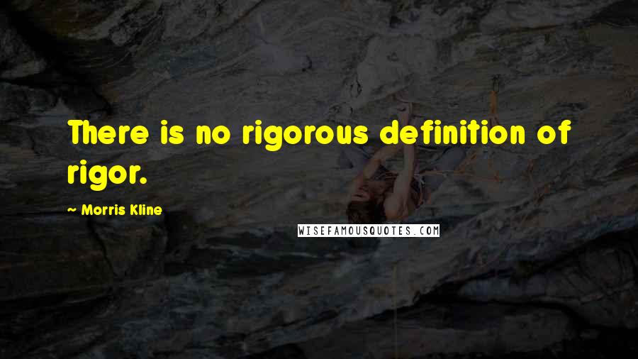 Morris Kline Quotes: There is no rigorous definition of rigor.