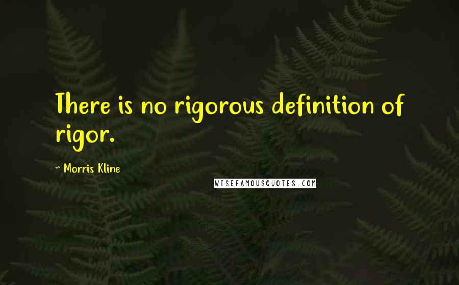 Morris Kline Quotes: There is no rigorous definition of rigor.