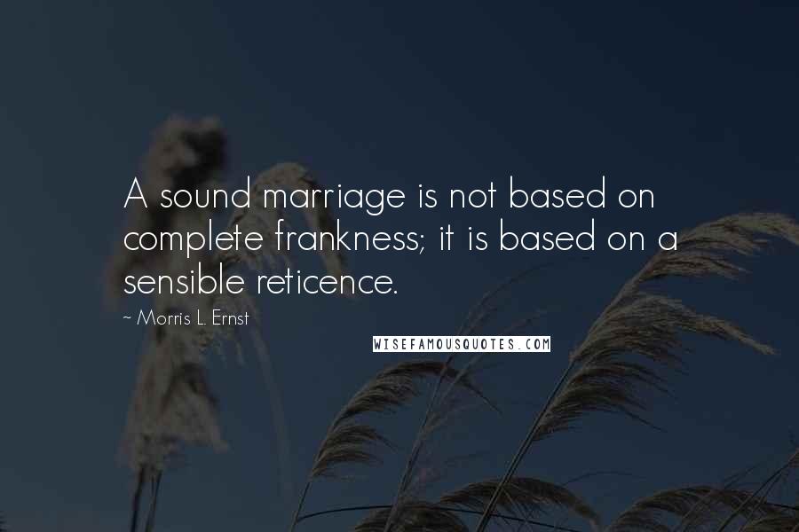 Morris L. Ernst Quotes: A sound marriage is not based on complete frankness; it is based on a sensible reticence.