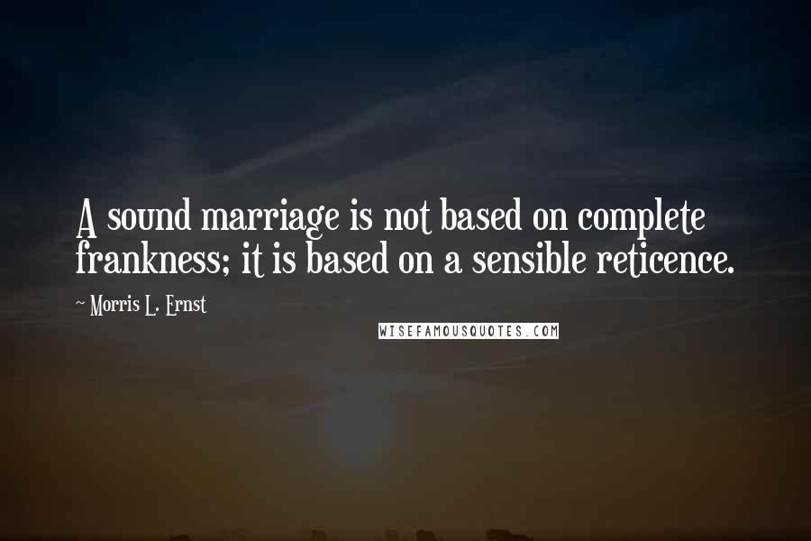 Morris L. Ernst Quotes: A sound marriage is not based on complete frankness; it is based on a sensible reticence.